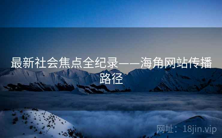 最新社会焦点全纪录——海角网站传播路径