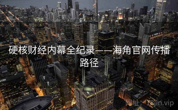 硬核财经内幕全纪录——海角官网传播路径