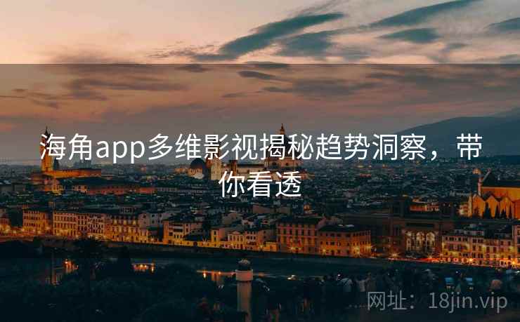 海角app多维影视揭秘趋势洞察，带你看透