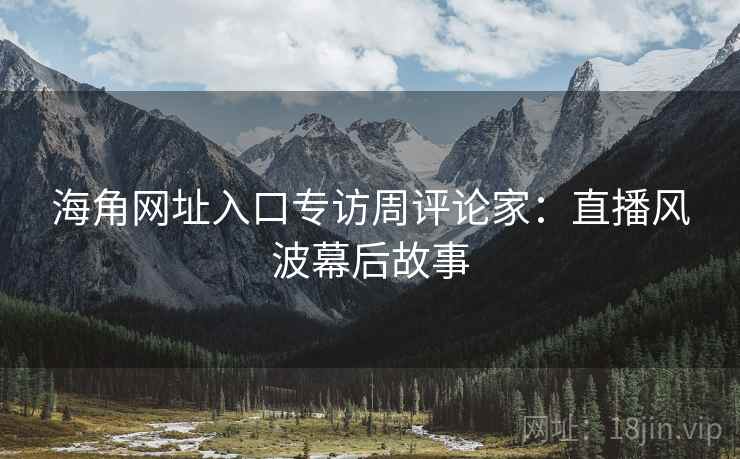 海角网址入口专访周评论家：直播风波幕后故事