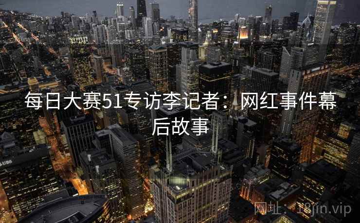 每日大赛51专访李记者：网红事件幕后故事