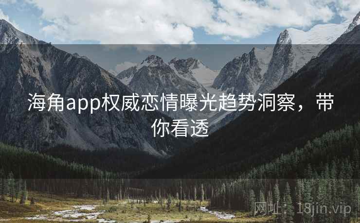 海角app权威恋情曝光趋势洞察，带你看透