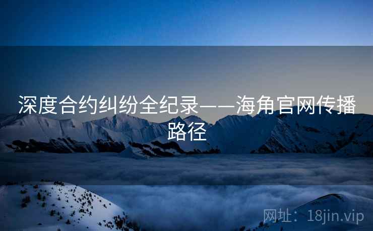 深度合约纠纷全纪录——海角官网传播路径