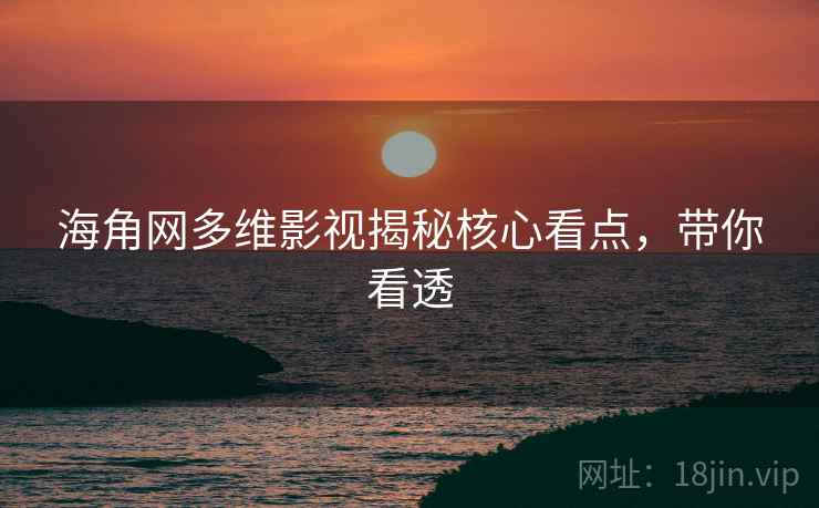 海角网多维影视揭秘核心看点，带你看透