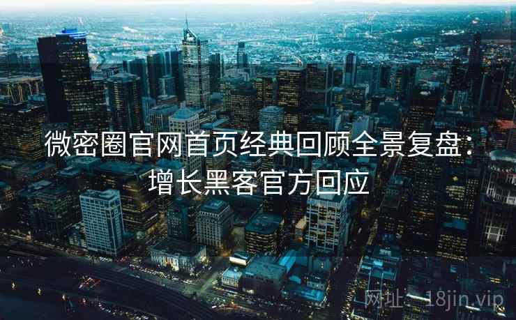 微密圈官网首页经典回顾全景复盘：增长黑客官方回应