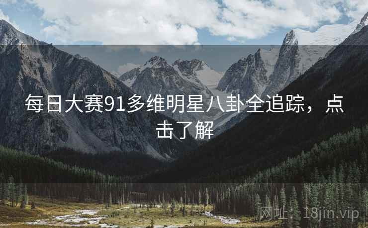 每日大赛91多维明星八卦全追踪，点击了解