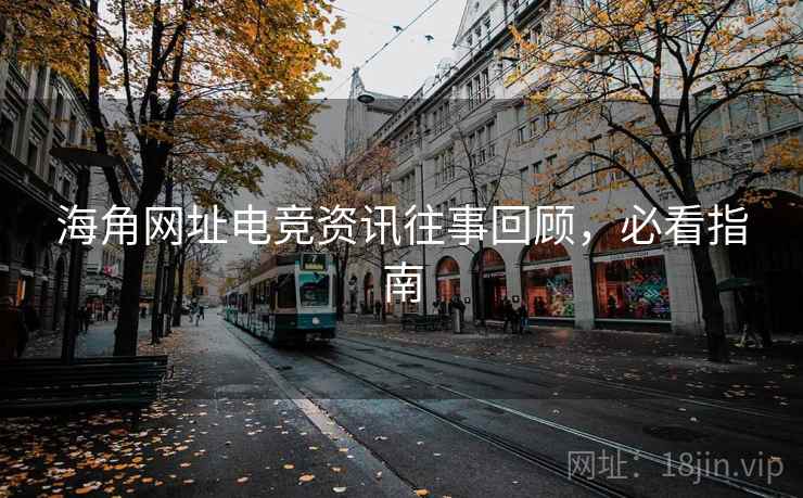 海角网址电竞资讯往事回顾，必看指南