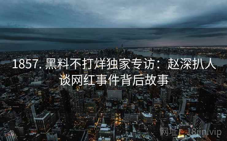 1857. 黑料不打烊独家专访：赵深扒人谈网红事件背后故事