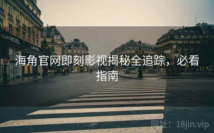 海角官网即刻影视揭秘全追踪，必看指南