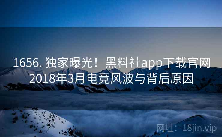 1656. 独家曝光！黑料社app下载官网2018年3月电竞风波与背后原因