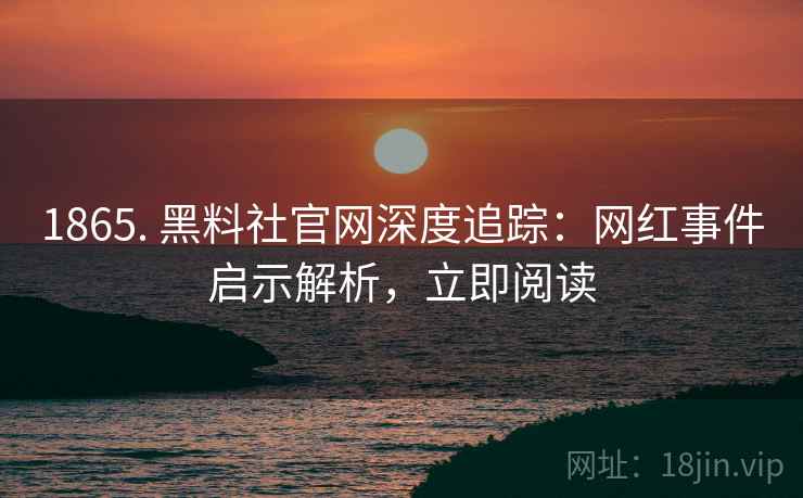 1865. 黑料社官网深度追踪：网红事件启示解析，立即阅读