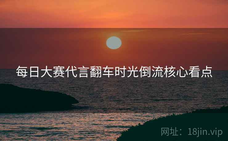 每日大赛代言翻车时光倒流核心看点