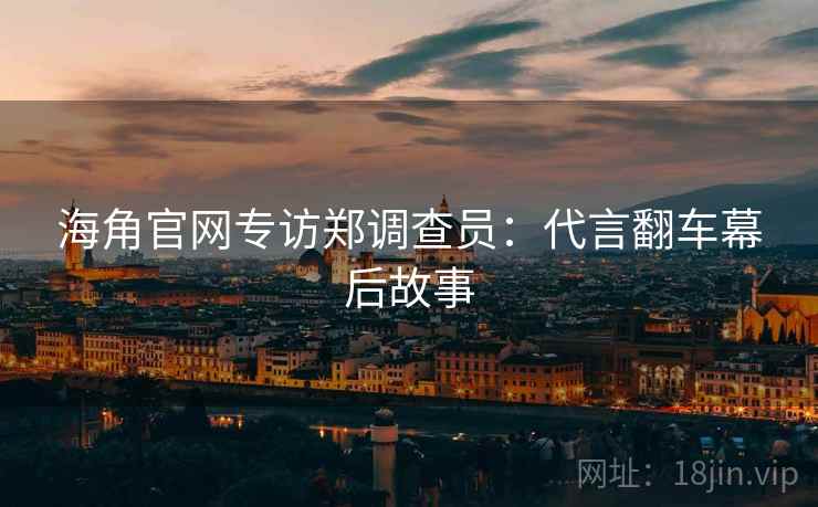 海角官网专访郑调查员：代言翻车幕后故事