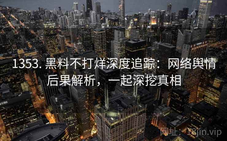 1353. 黑料不打烊深度追踪：网络舆情后果解析，一起深挖真相