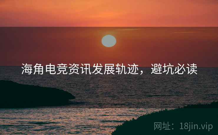 海角电竞资讯发展轨迹，避坑必读