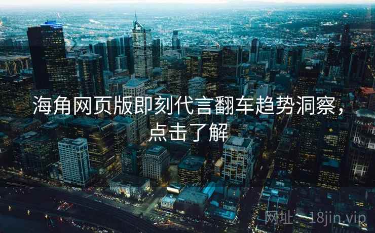 海角网页版即刻代言翻车趋势洞察，点击了解