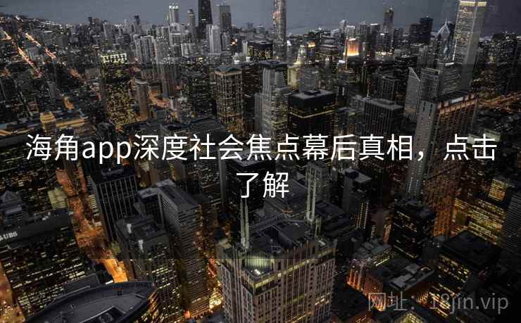 海角app深度社会焦点幕后真相，点击了解