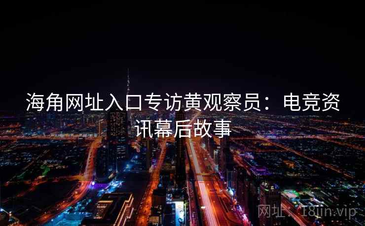 海角网址入口专访黄观察员：电竞资讯幕后故事