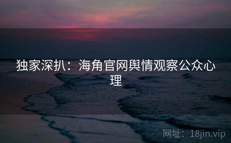 独家深扒：海角官网舆情观察公众心理