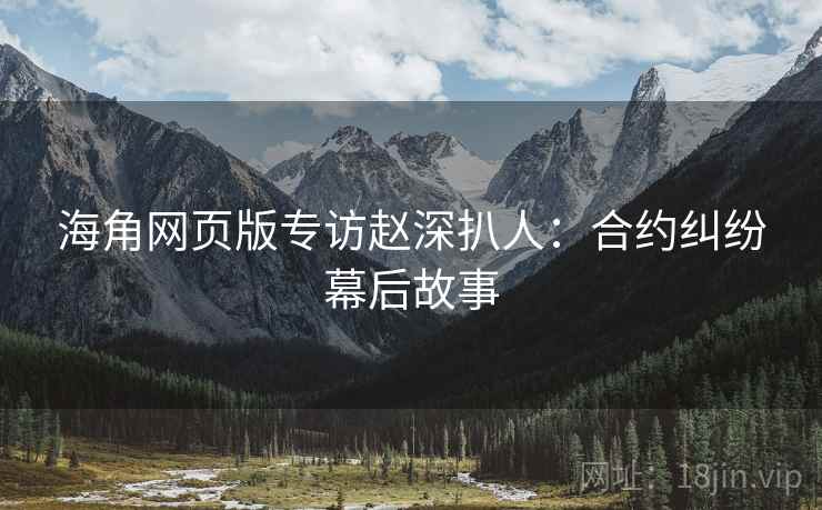 海角网页版专访赵深扒人：合约纠纷幕后故事