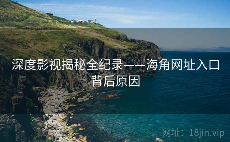 深度影视揭秘全纪录——海角网址入口背后原因