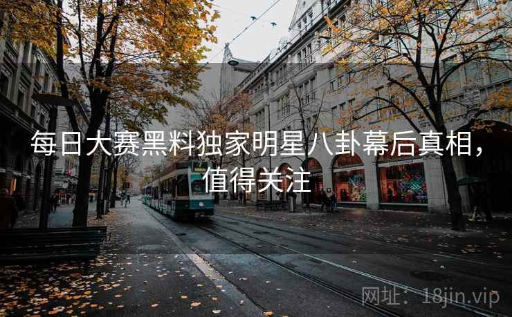 每日大赛黑料独家明星八卦幕后真相，值得关注