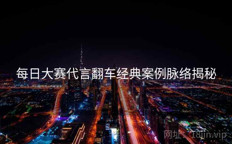 每日大赛代言翻车经典案例脉络揭秘