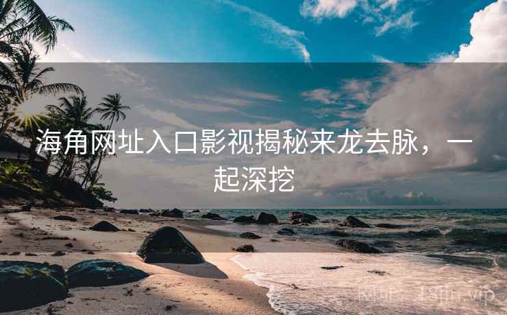 海角网址入口影视揭秘来龙去脉，一起深挖