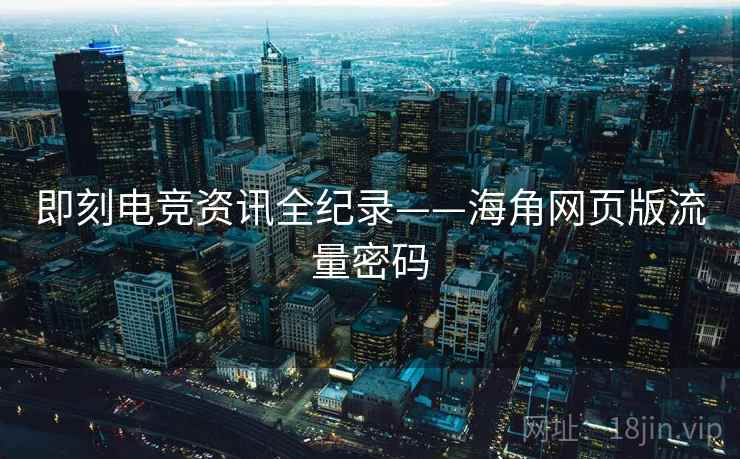 即刻电竞资讯全纪录——海角网页版流量密码