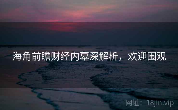 海角前瞻财经内幕深解析，欢迎围观