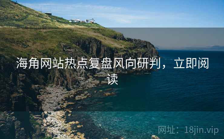 海角网站热点复盘风向研判，立即阅读