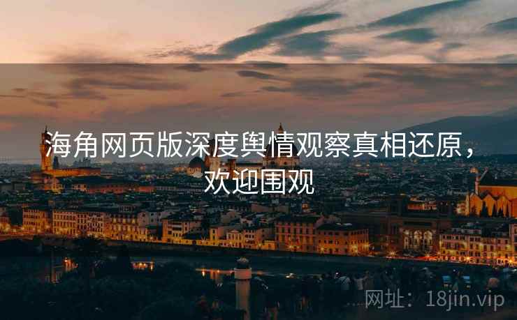 海角网页版深度舆情观察真相还原，欢迎围观