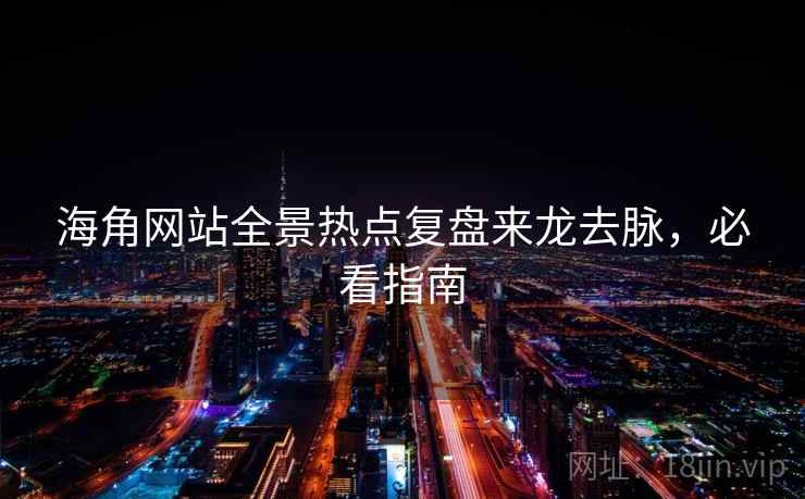 海角网站全景热点复盘来龙去脉，必看指南