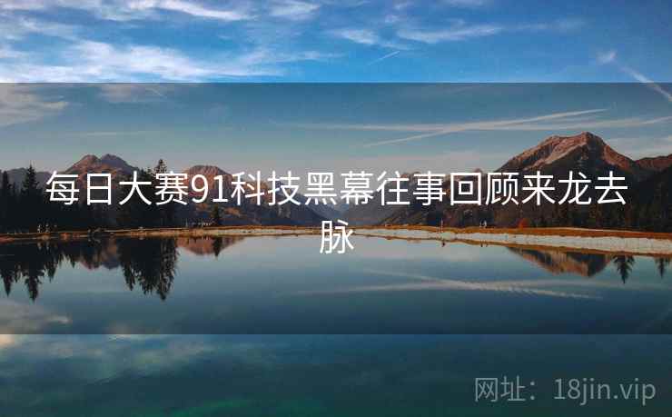 每日大赛91科技黑幕往事回顾来龙去脉
