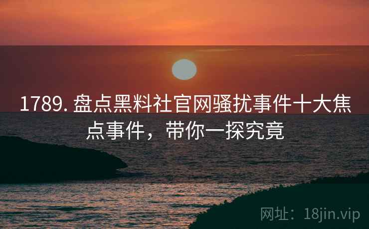 1789. 盘点黑料社官网骚扰事件十大焦点事件，带你一探究竟