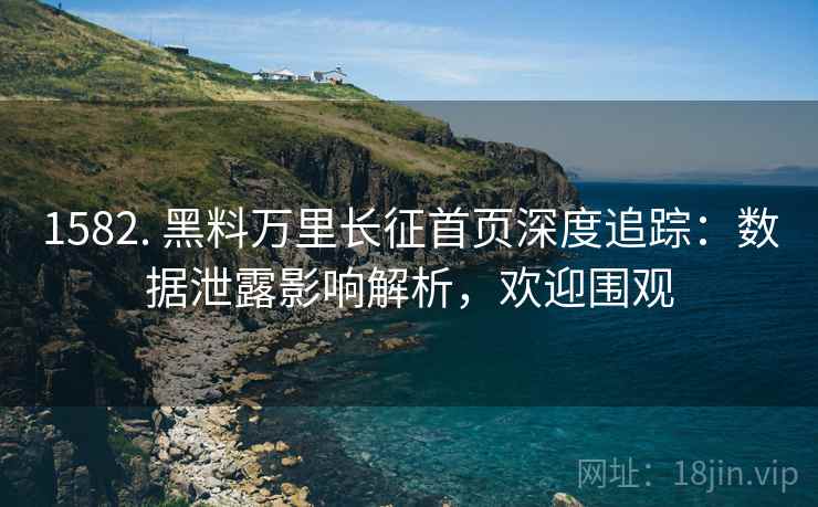 1582. 黑料万里长征首页深度追踪：数据泄露影响解析，欢迎围观