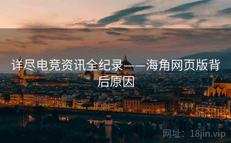 详尽电竞资讯全纪录——海角网页版背后原因