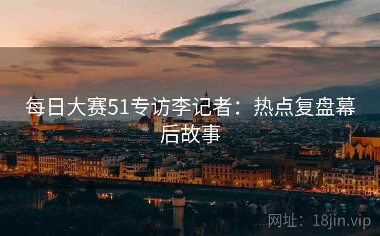 每日大赛51专访李记者：热点复盘幕后故事