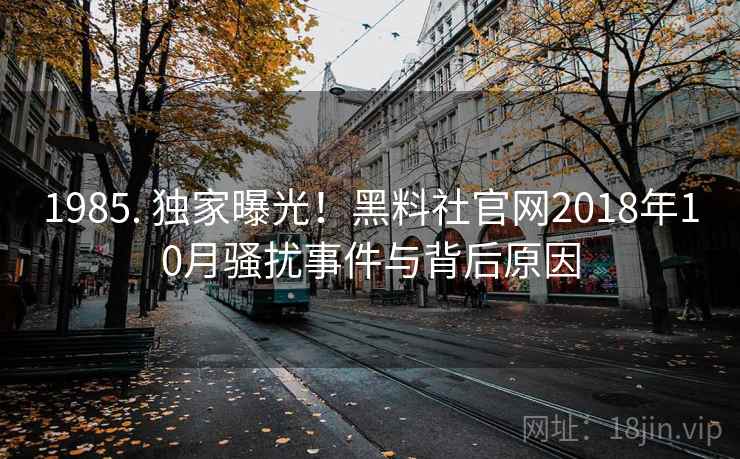 1985. 独家曝光！黑料社官网2018年10月骚扰事件与背后原因