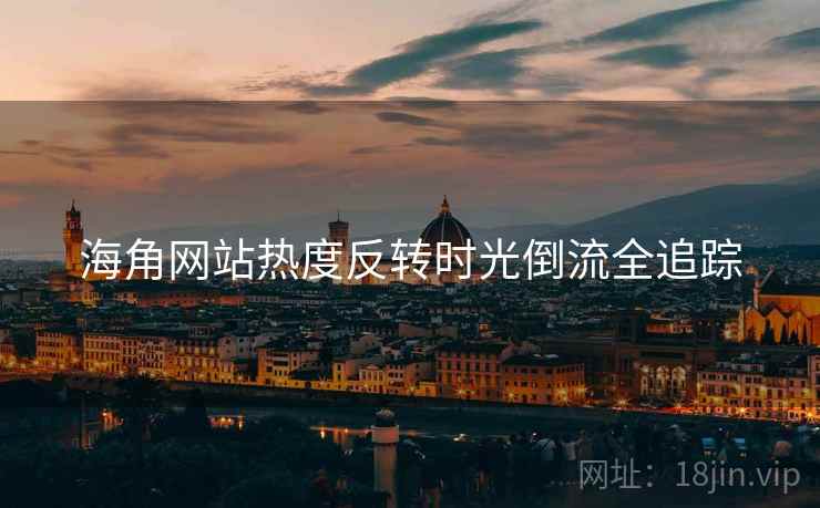 海角网站热度反转时光倒流全追踪