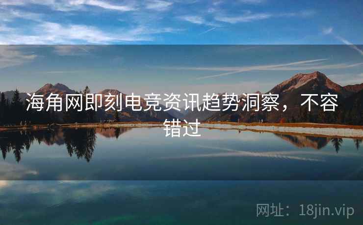 海角网即刻电竞资讯趋势洞察，不容错过