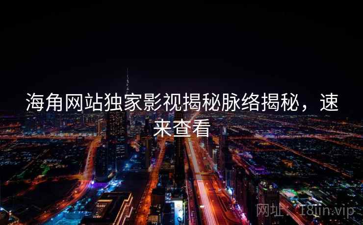 海角网站独家影视揭秘脉络揭秘，速来查看