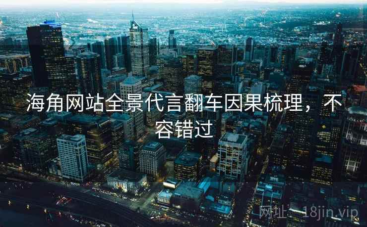 海角网站全景代言翻车因果梳理，不容错过