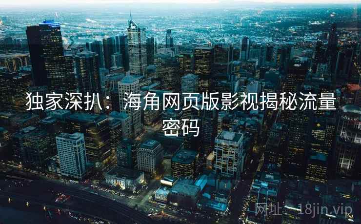 独家深扒：海角网页版影视揭秘流量密码