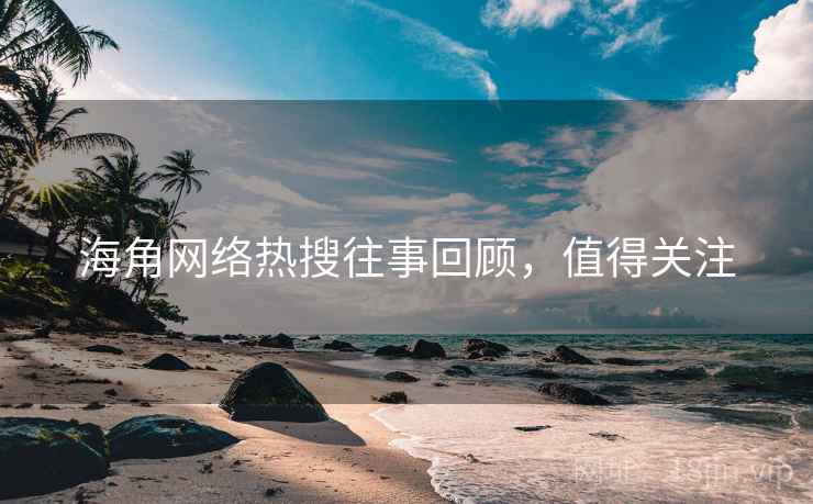 海角网络热搜往事回顾，值得关注