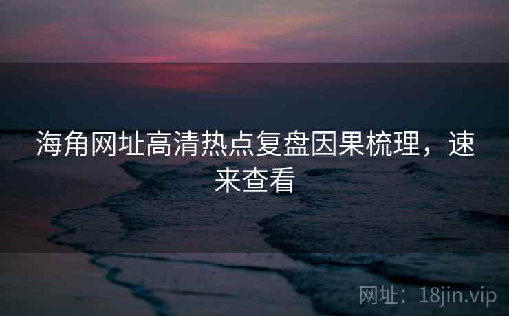 海角网址高清热点复盘因果梳理，速来查看
