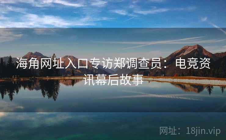 海角网址入口专访郑调查员：电竞资讯幕后故事