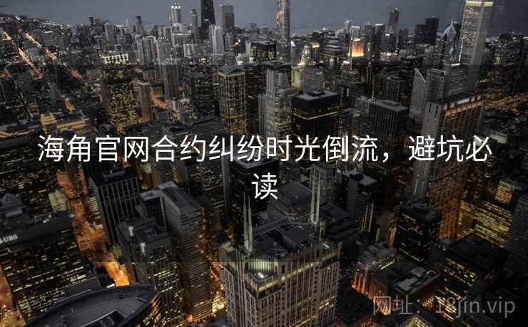 海角官网合约纠纷时光倒流，避坑必读