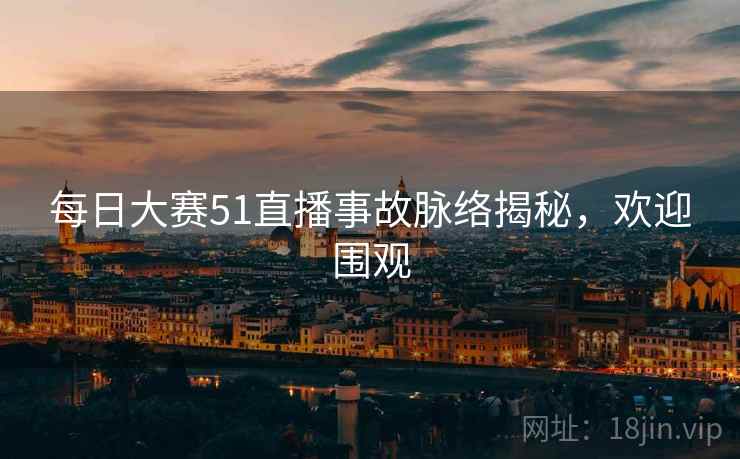 每日大赛51直播事故脉络揭秘，欢迎围观