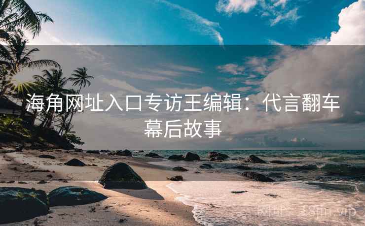 海角网址入口专访王编辑：代言翻车幕后故事